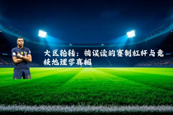 大区轮转:被误读的赛制杠杆与竞技地理学真相