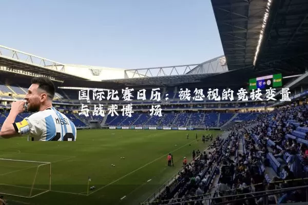 国际比赛日历：被忽视的竞技变量与战术博弈场