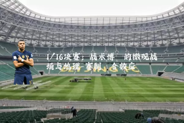 1/16决赛：战术博弈的微观战场与地理-赛制耦合效应