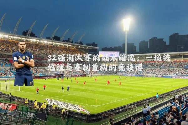 32强淘汰赛的战术暗流：一场被地理与赛制重构的竞技博弈