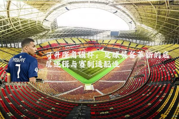 可升降角旗杆:足球装备革新的底层逻辑与赛制适配性