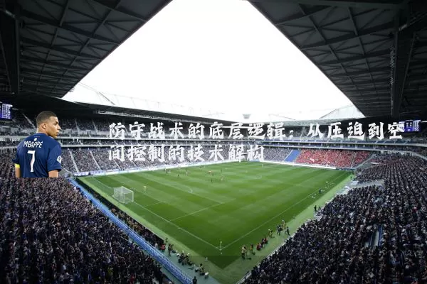 防守战术的底层逻辑:从压迫到空间控制的技术解构