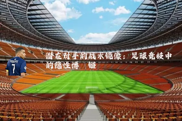 潜在对手的战术镜像：足球竞技中的隐性博弈链