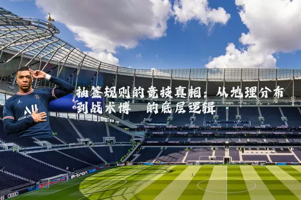 抽签规则的竞技真相：从地理分布到战术博弈的底层逻辑