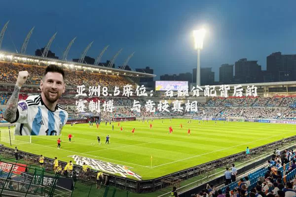 亚洲8.5席位：名额分配背后的赛制博弈与竞技真相