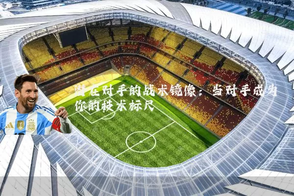 潜在对手的战术镜像：当对手成为你的技术标尺